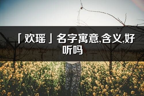 「欢瑶」名字寓意,含义,好听吗_欢瑶名字分析打分