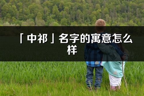 「中祁」名字的寓意怎么样_中祁的出处