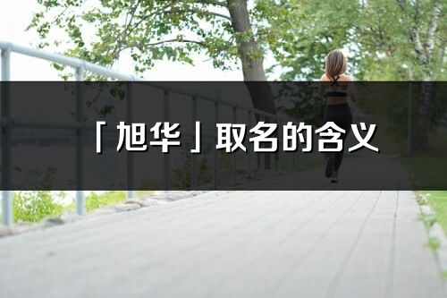 「旭华」取名的含义_旭华名字寓意解释