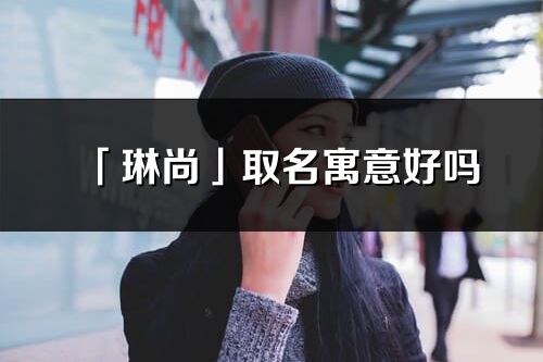 「琳尚」取名寓意好吗_琳尚名字含义及五行