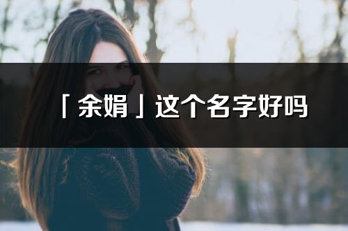 「余娟」这个名字好吗_余娟名字寓意,含义