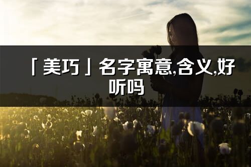 「美巧」名字寓意,含义,好听吗_美巧名字分析打分