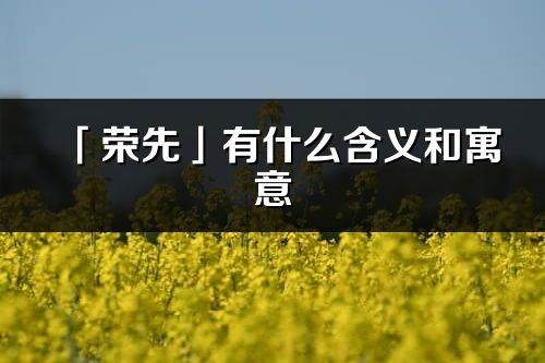 「荣先」有什么含义和寓意_荣先名字的出处与意思