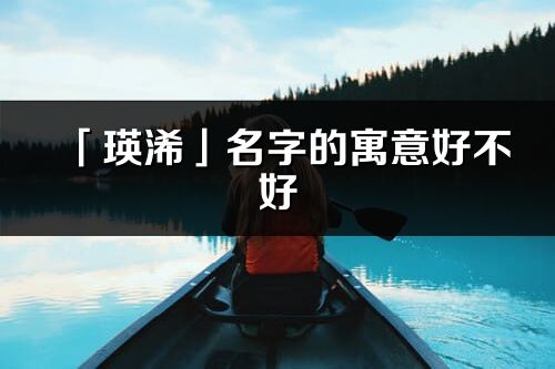 「瑛浠」名字的寓意好不好_瑛浠含义分析