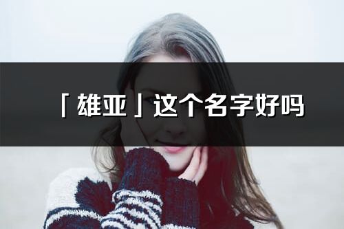 「雄亚」这个名字好吗_雄亚名字寓意,含义