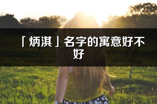 「炳淇」名字的寓意好不好_炳淇含义分析