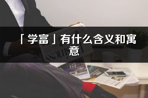 「学富」有什么含义和寓意_学富名字的出处与意思