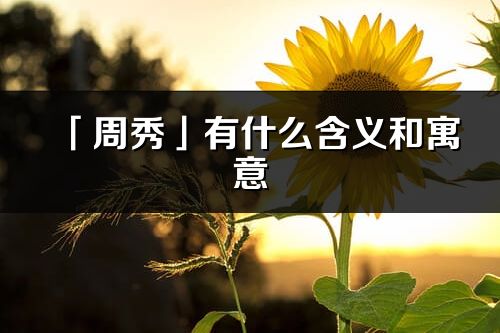 「周秀」有什么含义和寓意_周秀名字的出处与意思