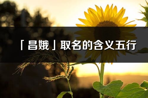 「昌娥」取名的含义五行_昌娥名字寓意解释