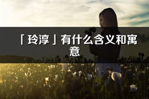 「玲淳」有什么含义和寓意_玲淳名字的出处与意思