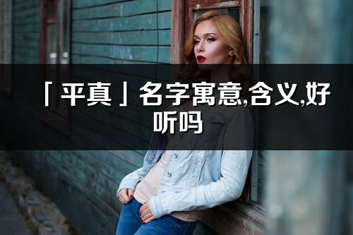 「平真」名字寓意,含义,好听吗_平真名字分析打分