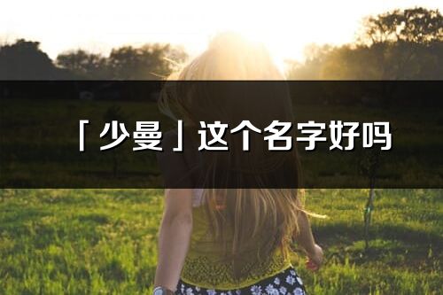 「少曼」这个名字好吗_少曼名字寓意,含义