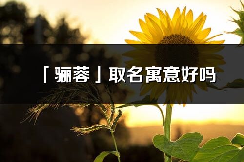 「骊蓉」取名寓意好吗_骊蓉名字含义及五行