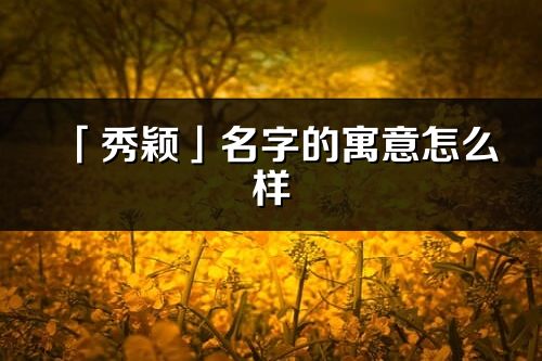 「秀颖」名字的寓意怎么样_秀颖的出处