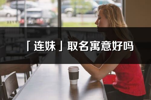 「连妹」取名寓意好吗_连妹名字含义及寓意