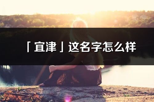 「宜津」这名字怎么样_宜津的名字解释