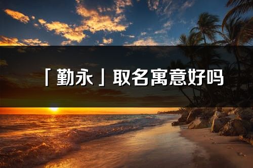 「勤永」取名寓意好吗_勤永名字含义及五行