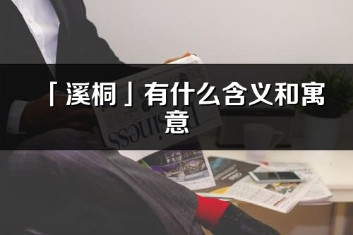 「溪桐」有什么含义和寓意_溪桐名字的出处与意思