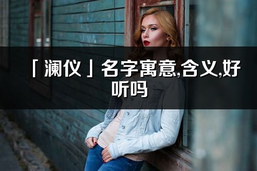 「澜仪」名字寓意,含义,好听吗_澜仪名字分析打分