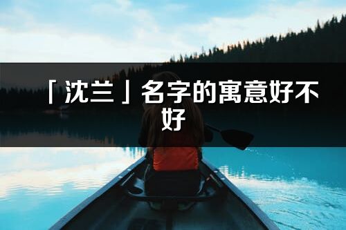 「沈兰」名字的寓意好不好_沈兰含义分析