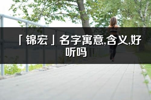 「锦宏」名字寓意,含义,好听吗_锦宏名字分析打分