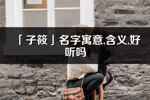 「子筱」名字寓意,含义,好听吗_子筱名字分析打分