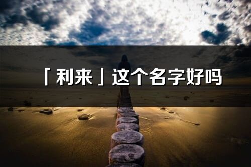 「利来」这个名字好吗_利来名字寓意,含义