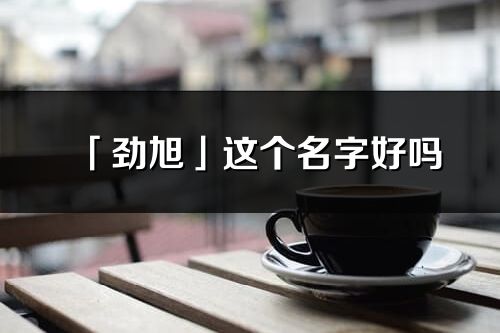 「劲旭」这个名字好吗_劲旭名字寓意,含义