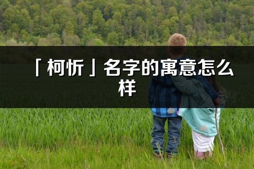 「柯忻」名字的寓意怎么样_柯忻的出处