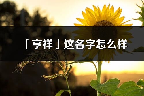 「亨祥」这名字怎么样_亨祥的名字解释