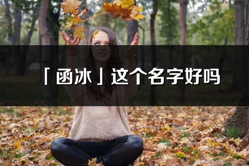 「函冰」这个名字好吗_函冰名字寓意,含义