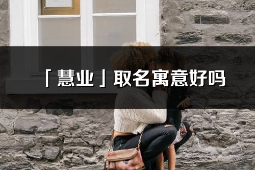 「慧业」取名寓意好吗_慧业名字含义及寓意