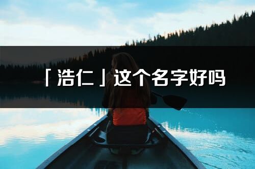 「浩仁」这个名字好吗_浩仁名字寓意,含义