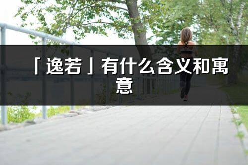 「逸若」有什么含义和寓意_逸若名字的出处与意思