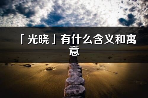 「光晓」有什么含义和寓意_光晓名字的出处与意思