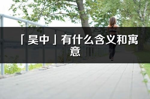 「昊中」有什么含义和寓意_昊中名字的出处与意思