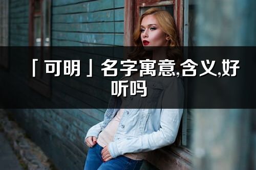 「可明」名字寓意,含义,好听吗_可明名字分析打分