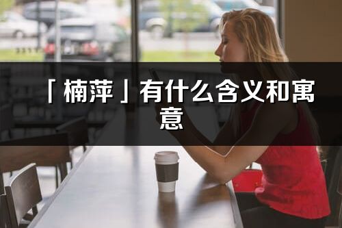 「楠萍」有什么含义和寓意_楠萍名字的出处与意思