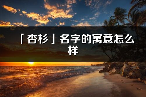 「杏杉」名字的寓意怎么样_杏杉的出处