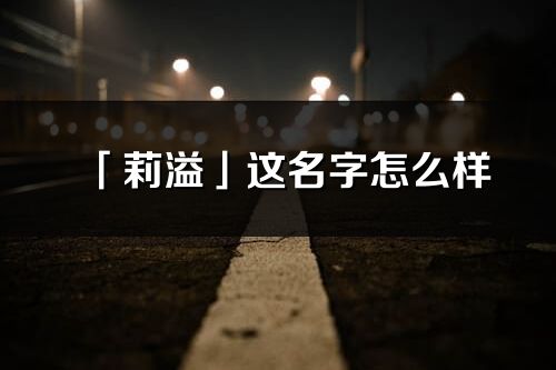 「莉溢」这名字怎么样_莉溢的名字解释