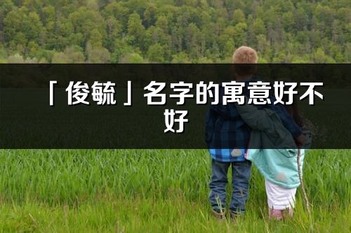 「俊毓」名字的寓意好不好_俊毓含义分析