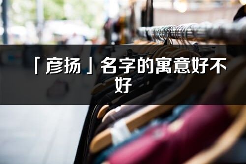 「彦扬」名字的寓意好不好_彦扬含义分析