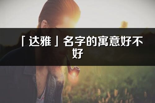 「达雅」名字的寓意好不好_达雅含义分析