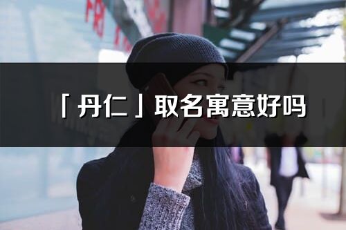 「丹仁」取名寓意好吗_丹仁名字含义及五行