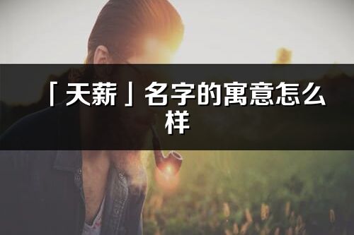 「天薪」名字的寓意怎么样_天薪的出处