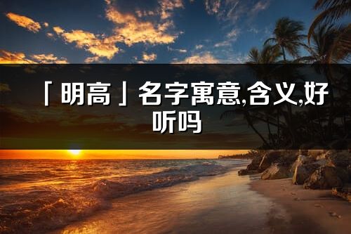 「明高」名字寓意,含义,好听吗_明高名字分析打分