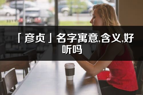 「彦贞」名字寓意,含义,好听吗_彦贞名字分析打分