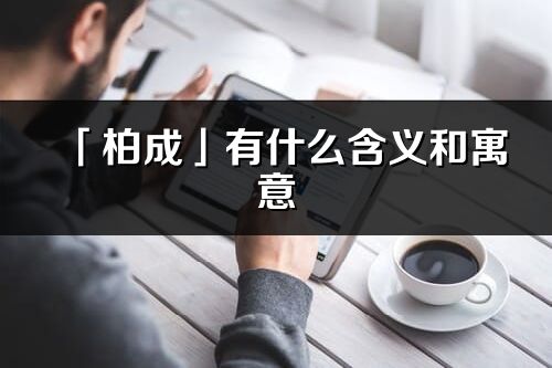 「柏成」有什么含义和寓意_柏成名字的出处与意思