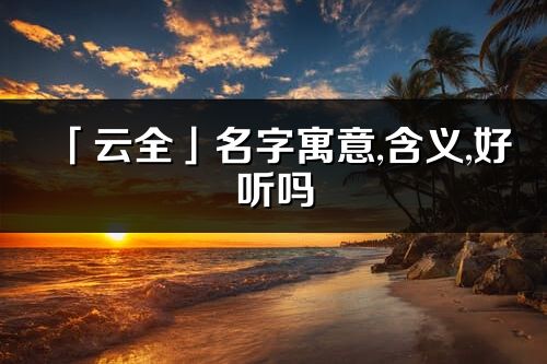 「云全」名字寓意,含义,好听吗_云全名字取名打分