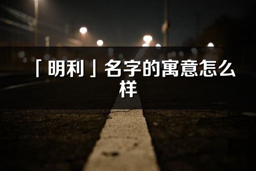 「明利」名字的寓意怎么样_明利的出处